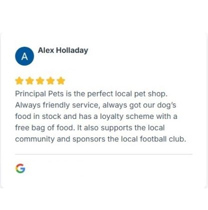 5* review from Alex Holladay "Principal Pets is the perfect local pet shop. Always friendly service, always got our dog’s food in stock"
